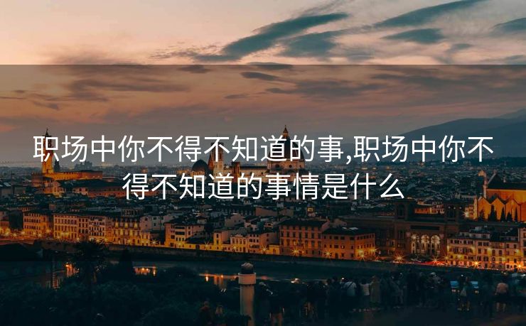 职场中你不得不知道的事,职场中你不得不知道的事情是什么