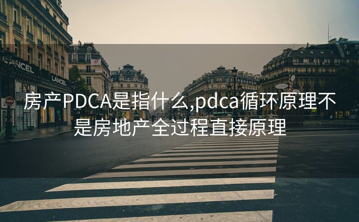 房产PDCA是指什么,pdca循环原理不是房地产全过程直接原理