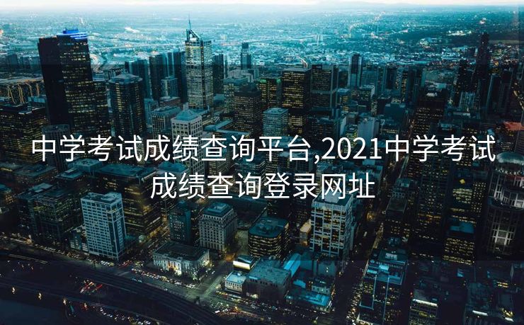 中学考试成绩查询平台,2021中学考试成绩查询登录网址