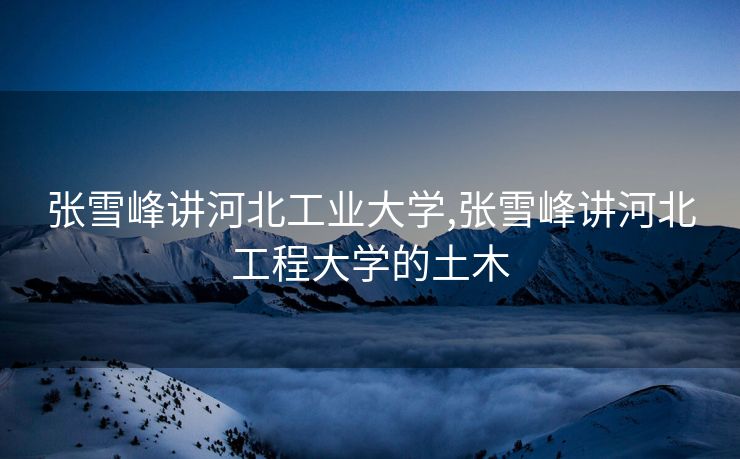 张雪峰讲河北工业大学,张雪峰讲河北工程大学的土木