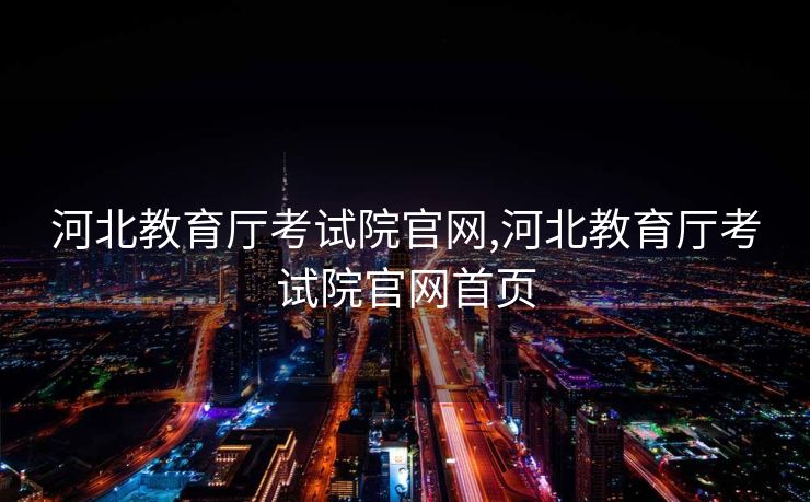 河北教育厅考试院官网,河北教育厅考试院官网首页