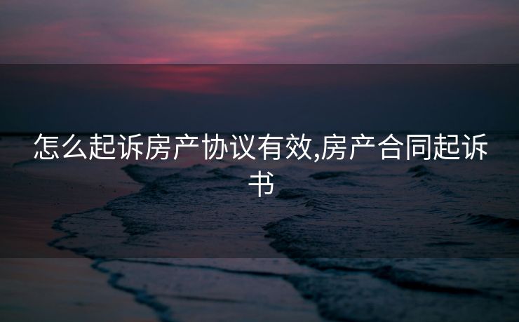 怎么起诉房产协议有效,房产合同起诉书 怎么起诉房产协议有效,房产合同起诉书