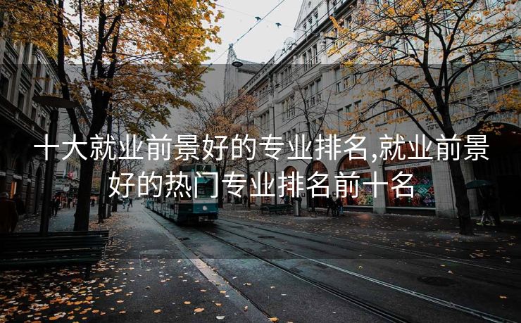 十大就业前景好的专业排名,就业前景好的热门专业排名前十名