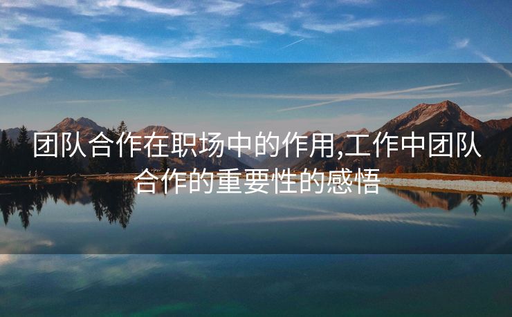 团队合作在职场中的作用,工作中团队合作的重要性的感悟