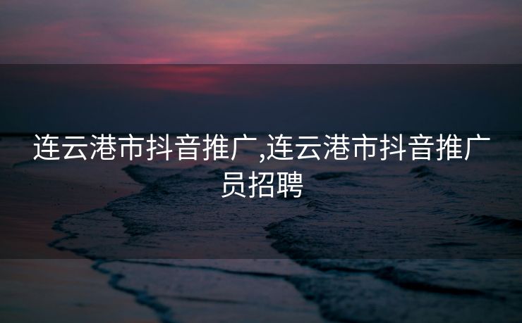 连云港市抖音推广,连云港市抖音推广员招聘