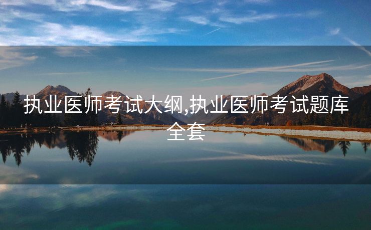 执业医师考试大纲,执业医师考试题库全套