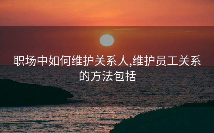 职场中如何维护关系人,维护员工关系的方法包括