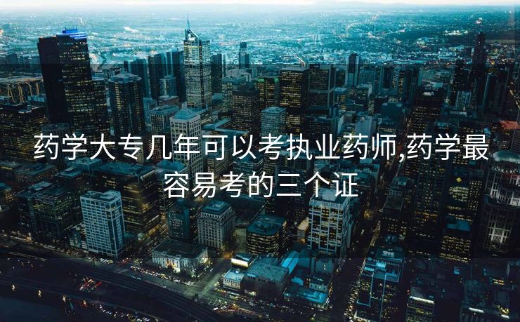 药学大专几年可以考执业药师,药学最容易考的三个证