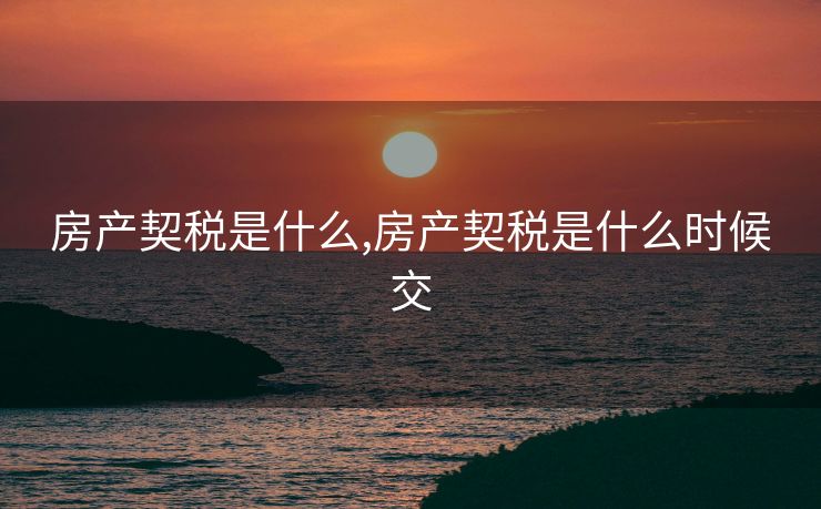 房产契税是什么,房产契税是什么时候交