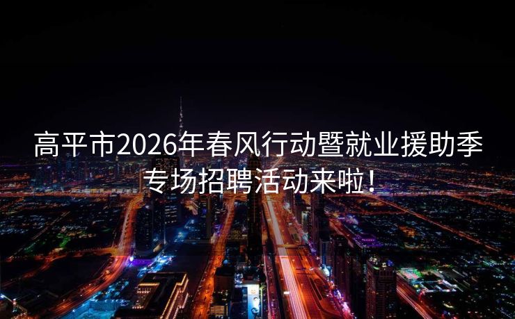 高平市2026年春风行动暨就业援助季专场招聘活动来啦！