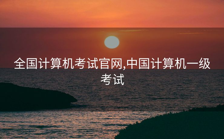 全国计算机考试官网,中国计算机一级考试