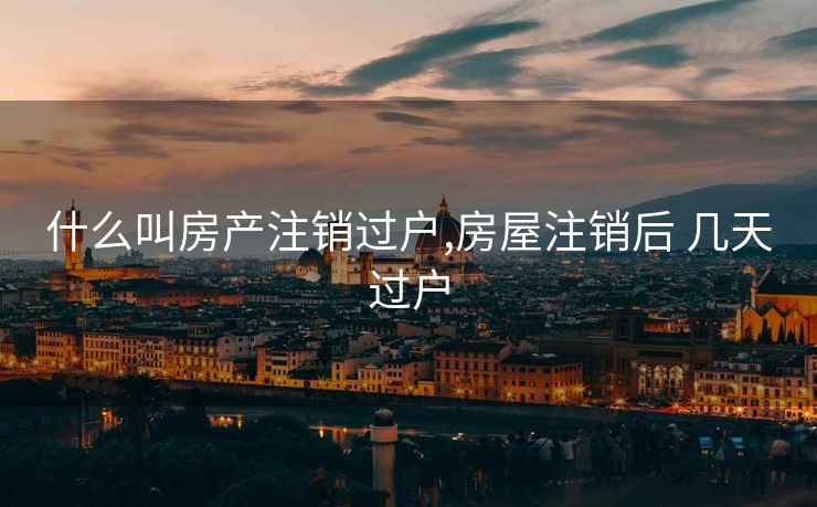 什么叫房产注销过户,房屋注销后 几天过户