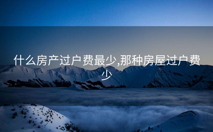 什么房产过户费最少,那种房屋过户费少