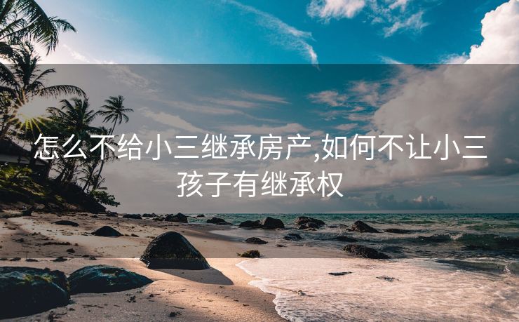 怎么不给小三继承房产,如何不让小三孩子有继承权