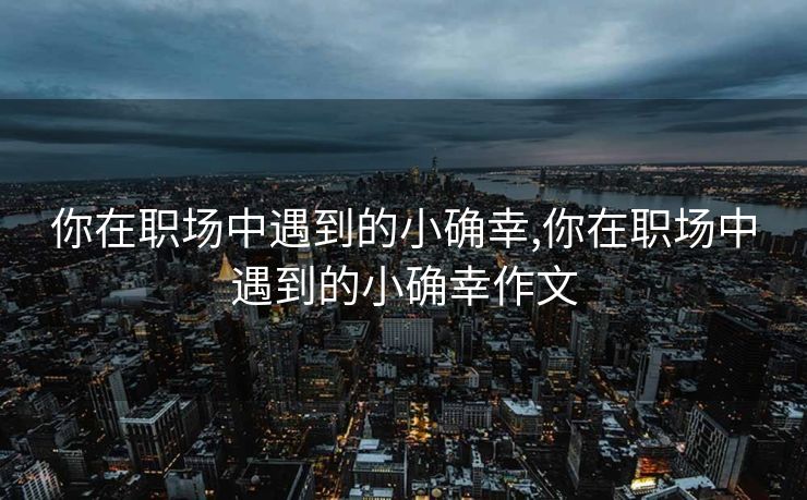 你在职场中遇到的小确幸,你在职场中遇到的小确幸作文