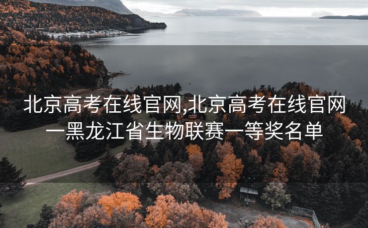 北京高考在线官网,北京高考在线官网一黑龙江省生物联赛一等奖名单