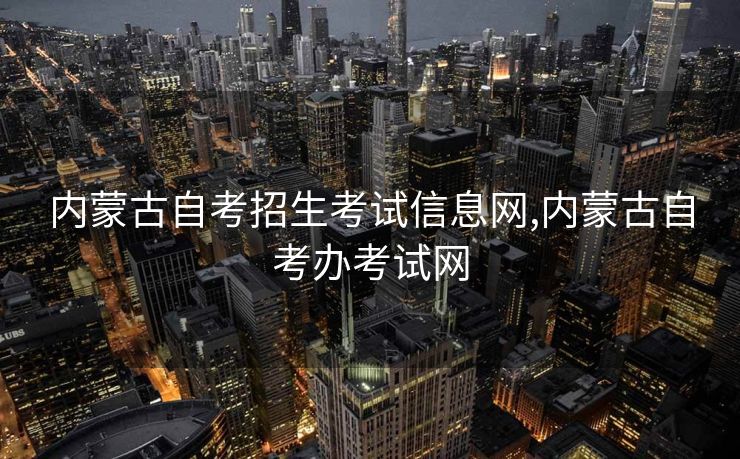 内蒙古自考招生考试信息网,内蒙古自考办考试网