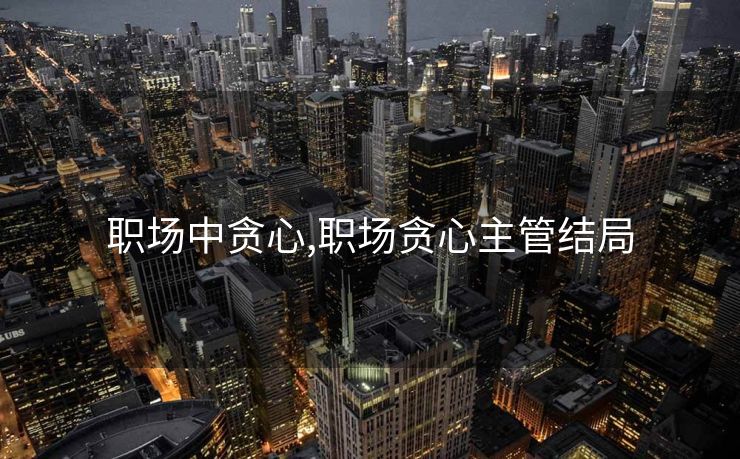 职场中贪心,职场贪心主管结局
