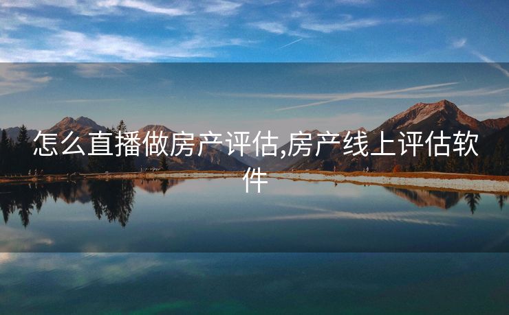 怎么直播做房产评估,房产线上评估软件
