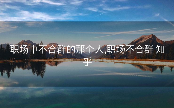 职场中不合群的那个人,职场不合群 知乎 职场中不合群的那个人,职场不合群 知乎