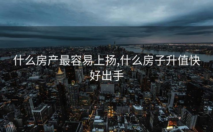 什么房产最容易上扬,什么房子升值快好出手