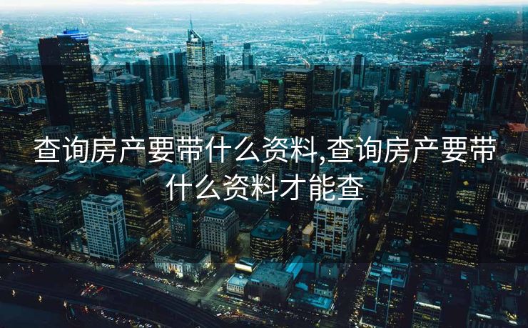 查询房产要带什么资料,查询房产要带什么资料才能查 查询房产要带什么资料,查询房产要带什么资料才能查