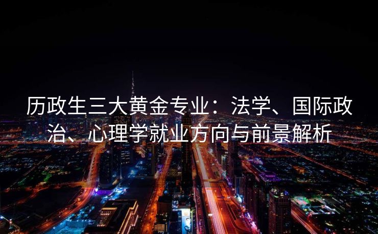 历政生三大黄金专业：法学、国际政治、心理学就业方向与前景解析