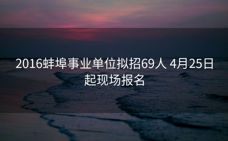 2016蚌埠事业单位拟招69人 4月25日起现场报名