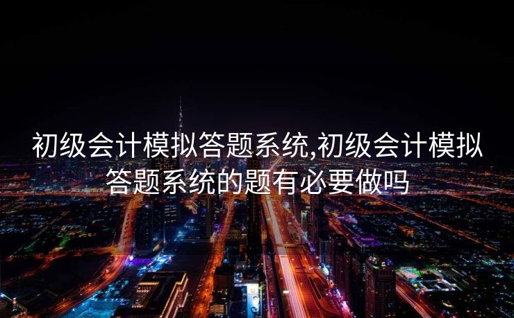 初级会计模拟答题系统,初级会计模拟答题系统的题有必要做吗