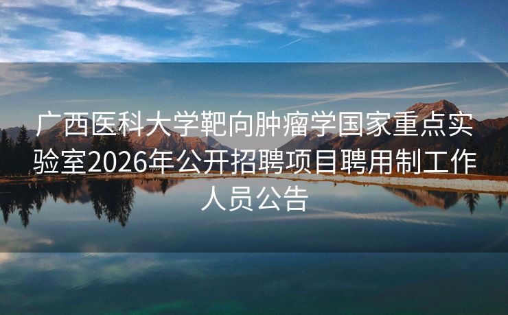 广西医科大学靶向肿瘤学国家重点实验室2026年公开招聘项目聘用制工作人员公告