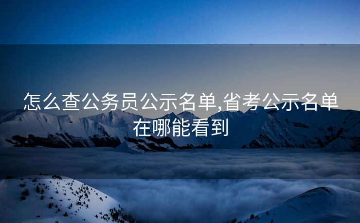 怎么查公务员公示名单,省考公示名单在哪能看到
