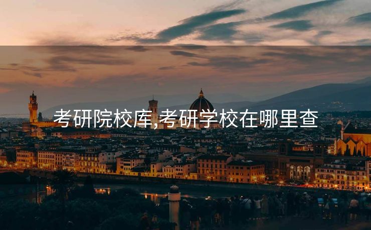 考研院校库,考研学校在哪里查