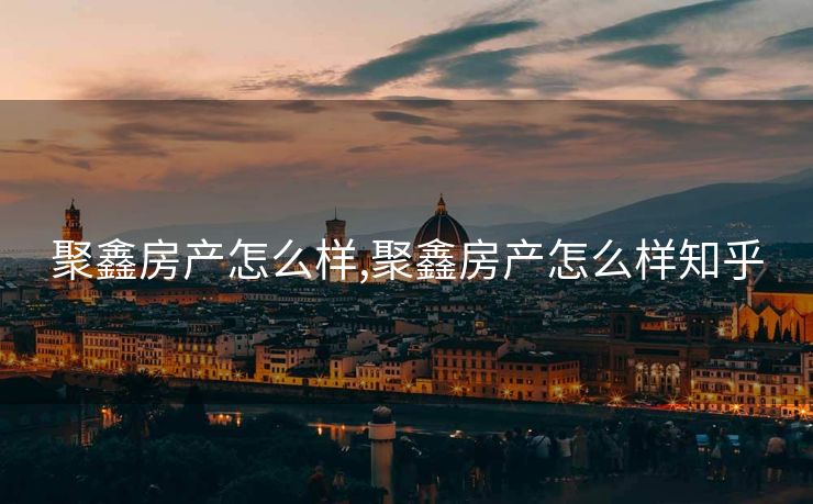 聚鑫房产怎么样,聚鑫房产怎么样知乎