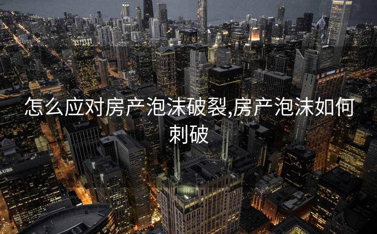 怎么应对房产泡沫破裂,房产泡沫如何刺破