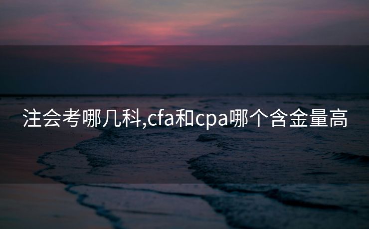 注会考哪几科,cfa和cpa哪个含金量高