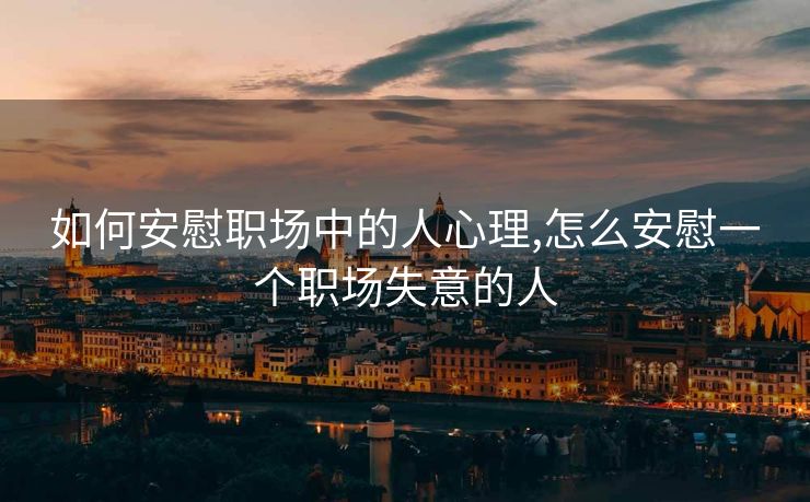 如何安慰职场中的人心理,怎么安慰一个职场失意的人