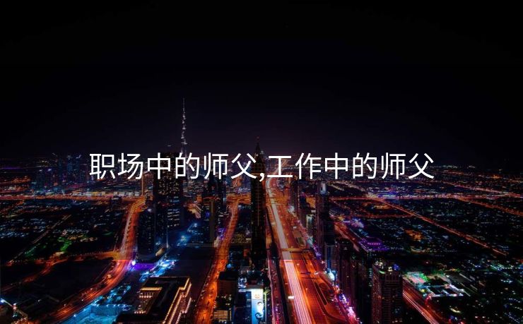 职场中的师父,工作中的师父 职场中的师父,工作中的师父