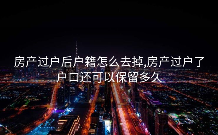 房产过户后户籍怎么去掉,房产过户了户口还可以保留多久