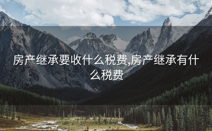房产继承要收什么税费,房产继承有什么税费