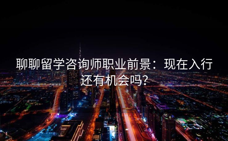 聊聊留学咨询师职业前景：现在入行还有机会吗？