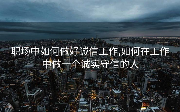 职场中如何做好诚信工作,如何在工作中做一个诚实守信的人