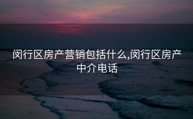 闵行区房产营销包括什么,闵行区房产中介电话