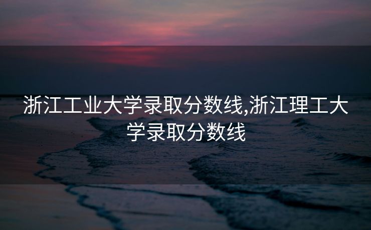 浙江工业大学录取分数线,浙江理工大学录取分数线