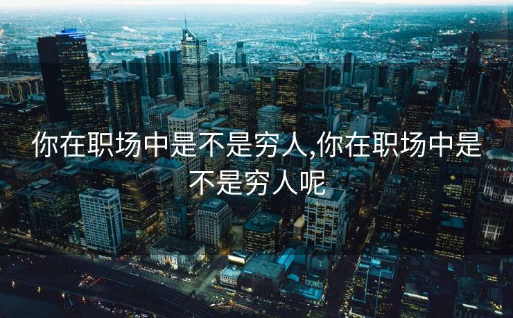 你在职场中是不是穷人,你在职场中是不是穷人呢