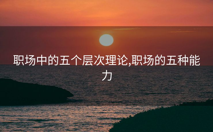 职场中的五个层次理论,职场的五种能力