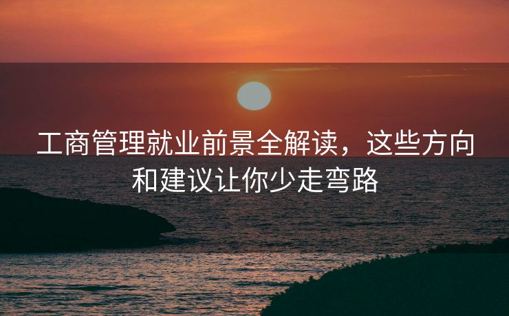 工商管理就业前景全解读，这些方向和建议让你少走弯路