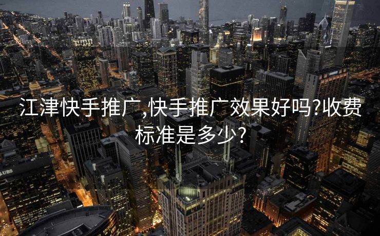 江津快手推广,快手推广效果好吗?收费标准是多少?