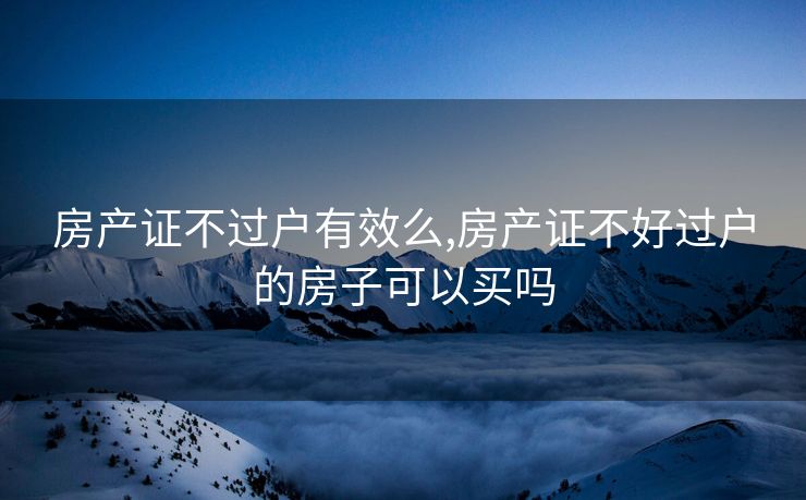 房产证不过户有效么,房产证不好过户的房子可以买吗