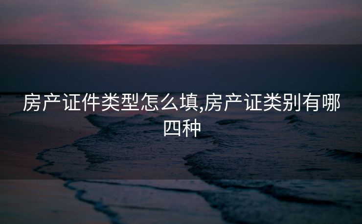 房产证件类型怎么填,房产证类别有哪四种