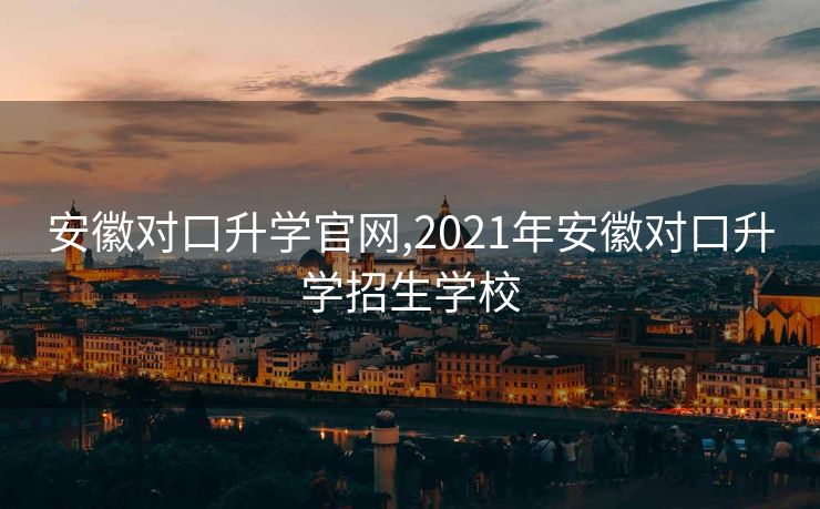 安徽对口升学官网,2021年安徽对口升学招生学校
